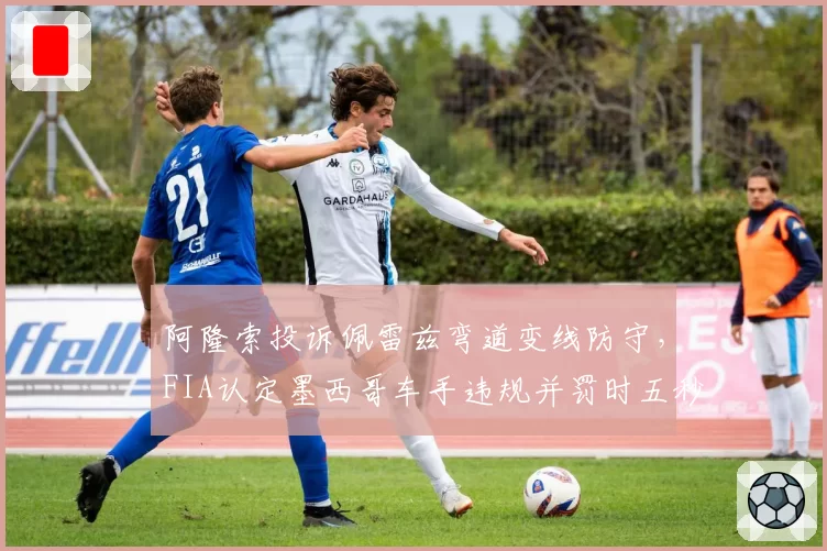 阿隆索投诉佩雷兹弯道变线防守，FIA认定墨西哥车手违规并罚时五秒