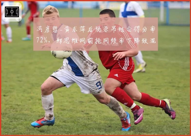 冯彦哲_黄东萍后场杀吊结合得分率72%,郑思维网前抢网频率下降致混双连贯性下滑