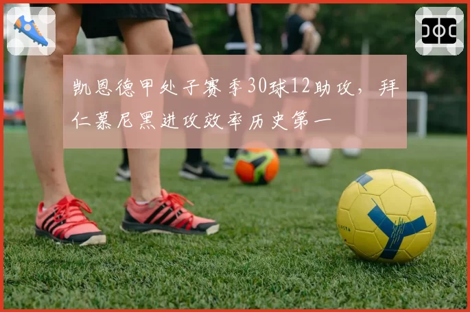 凯恩德甲处子赛季30球12助攻，拜仁慕尼黑进攻效率历史第一