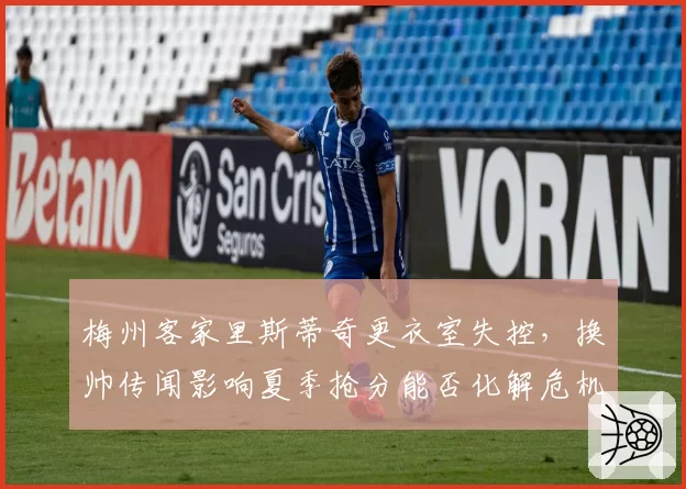 梅州客家里斯蒂奇更衣室失控,换帅传闻影响夏季抢分能否化解危机?