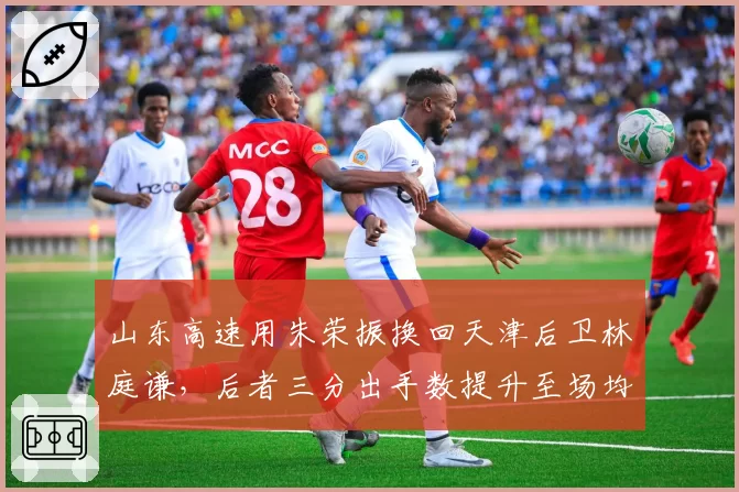 山东高速用朱荣振换回天津后卫林庭谦,后者三分出手数提升至场均7.2次