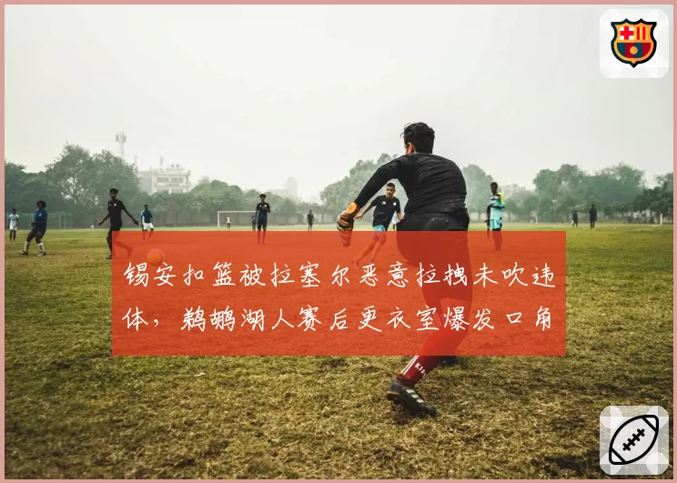锡安扣篮被拉塞尔恶意拉拽未吹违体，鹈鹕湖人赛后更衣室爆发口角