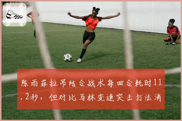陈雨菲拉吊结合战术每回合耗时11.2秒，但对比马林变速突击打法消耗效率偏低