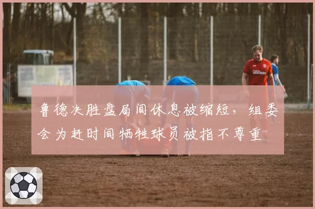 鲁德决胜盘局间休息被缩短,组委会为赶时间牺牲球员被指不尊重