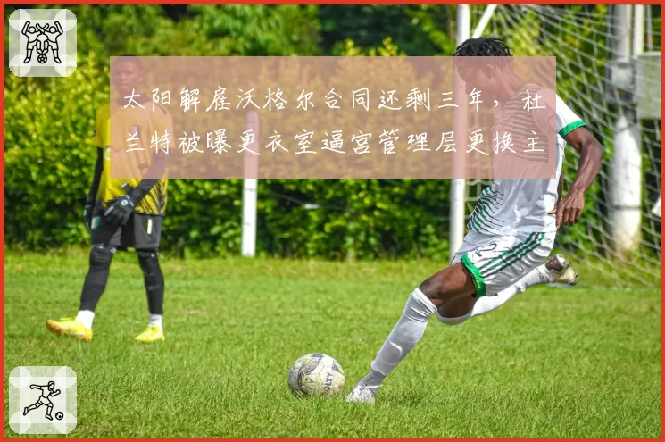 太阳解雇沃格尔合同还剩三年，杜兰特被曝更衣室逼宫管理层更换主帅