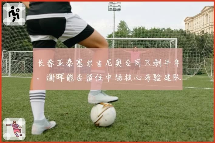 长春亚泰塞尔吉尼奥合同只剩半年，谢晖能否留住中场核心考验建队思路