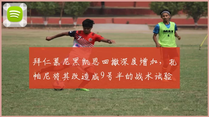 拜仁慕尼黑凯恩回撤深度增加,孔帕尼将其改造成9号半的战术试验