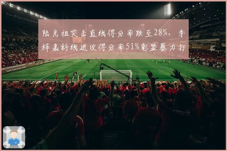 陆光祖突击直线得分率跌至28%,李梓嘉斜线进攻得分率51%彰显暴力打法差距
