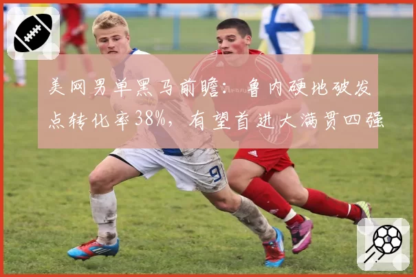 美网男单黑马前瞻:鲁内硬地破发点转化率38%,有望首进大满贯四强