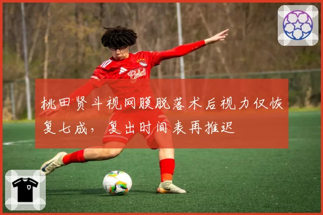 桃田贤斗视网膜脱落术后视力仅恢复七成，复出时间表再推迟