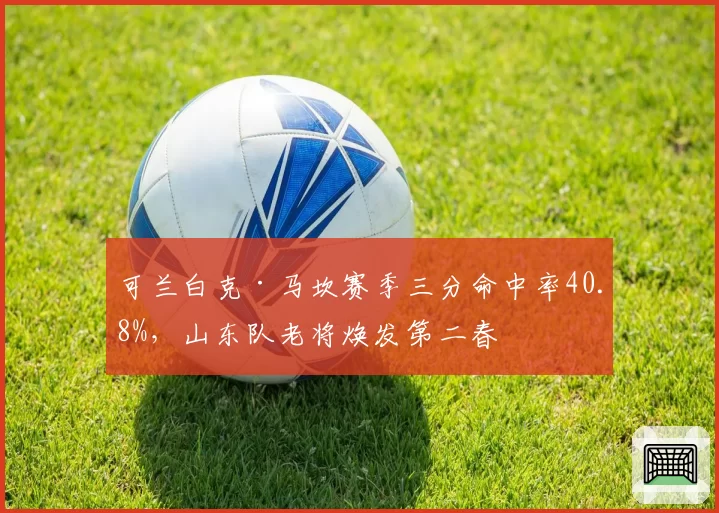 可兰白克·马坎赛季三分命中率40.8%，山东队老将焕发第二春