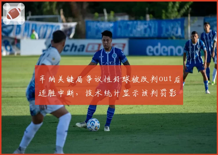 辛纳关键局争议性好球被改判out后连胜中断,技术统计显示该判罚影响后续3局得分效率骤降47%