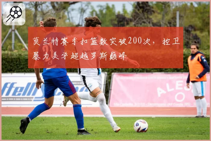 莫兰特赛季扣篮数突破200次，控卫暴力美学超越罗斯巅峰