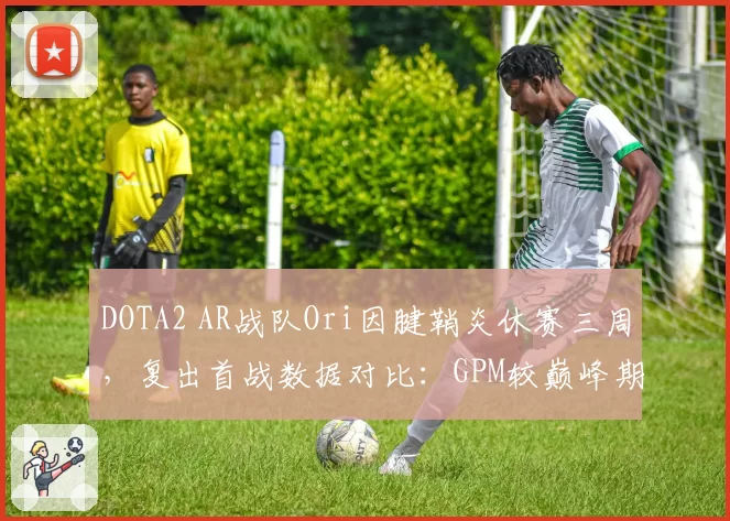 DOTA2 AR战队Ori因腱鞘炎休赛三周，复出首战数据对比：GPM较巅峰期下降12%