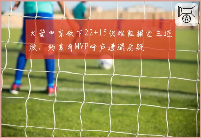 火箭申京砍下22+15仍难阻掘金三连败，约基奇MVP呼声遭遇质疑