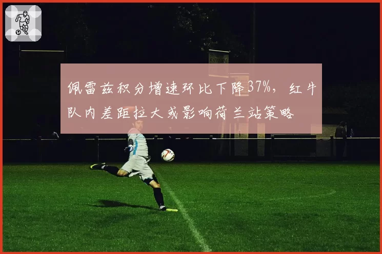 佩雷兹积分增速环比下降37%，红牛队内差距拉大或影响荷兰站策略