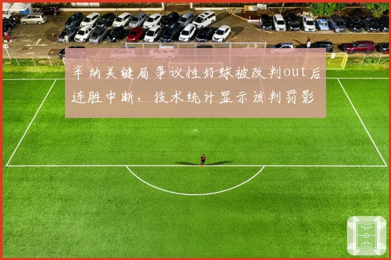 辛纳关键局争议性好球被改判out后连胜中断,技术统计显示该判罚影响后续3局得分效率骤降47%