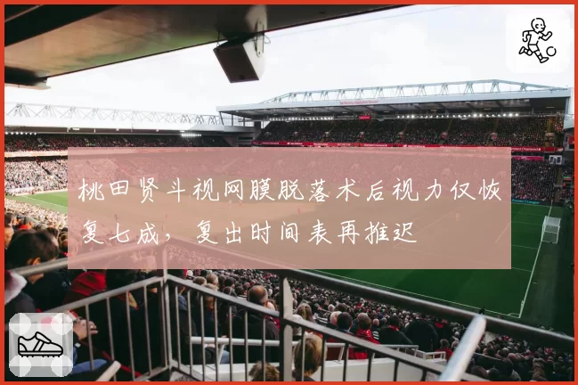桃田贤斗视网膜脱落术后视力仅恢复七成，复出时间表再推迟