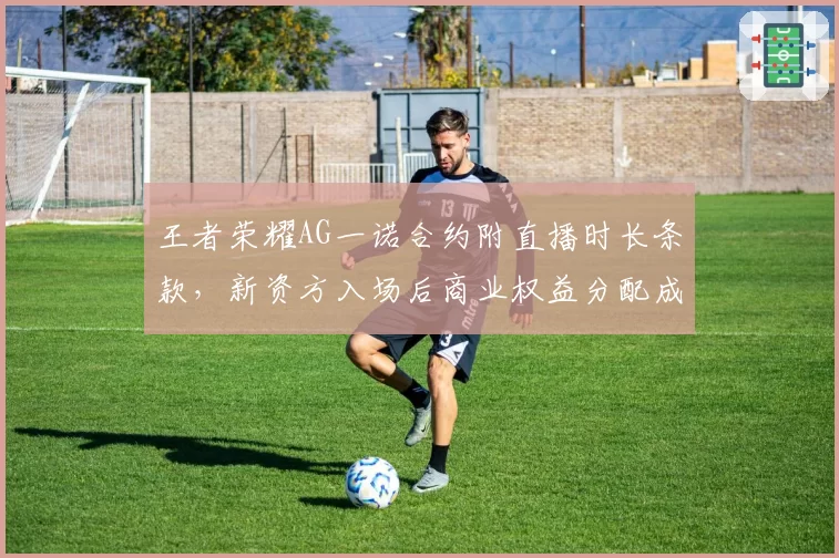 王者荣耀AG一诺合约附直播时长条款,新资方入场后商业权益分配成焦点