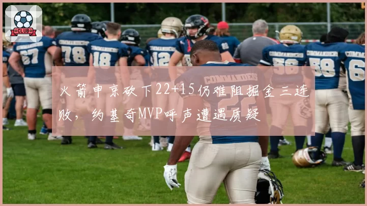 火箭申京砍下22+15仍难阻掘金三连败，约基奇MVP呼声遭遇质疑