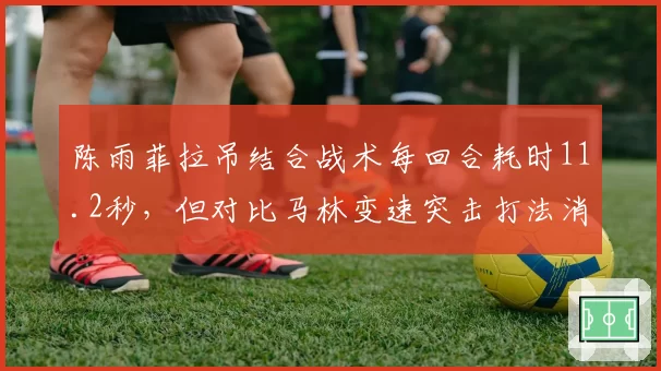 陈雨菲拉吊结合战术每回合耗时11.2秒，但对比马林变速突击打法消耗效率偏低