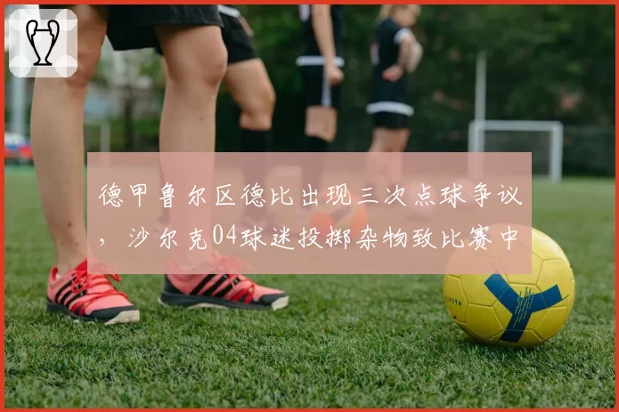 德甲鲁尔区德比出现三次点球争议，沙尔克04球迷投掷杂物致比赛中断