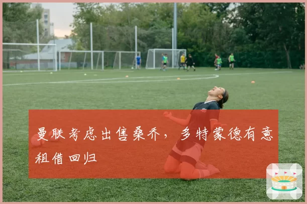 曼联考虑出售桑乔,多特蒙德有意租借回归