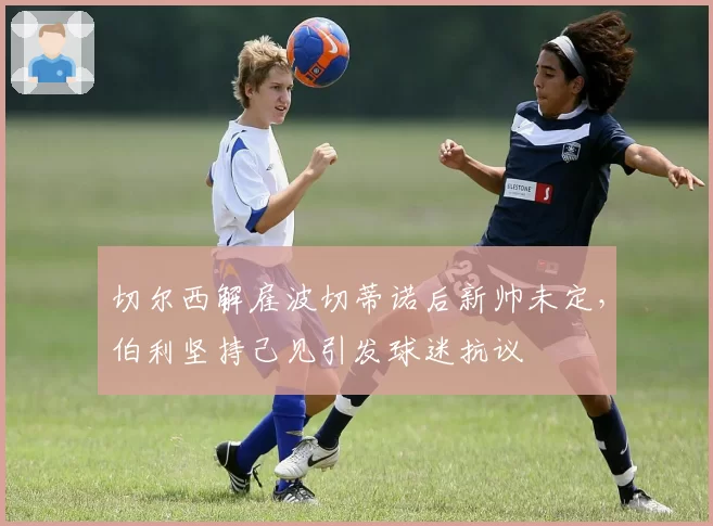 切尔西解雇波切蒂诺后新帅未定，伯利坚持己见引发球迷抗议