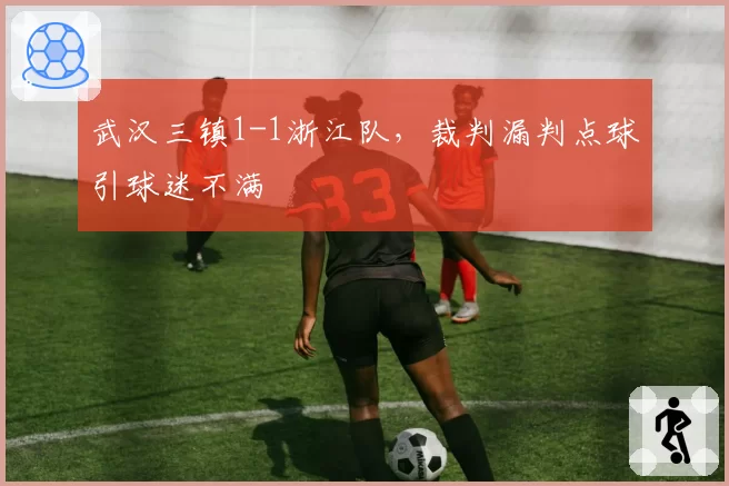武汉三镇1-1浙江队，裁判漏判点球引球迷不满