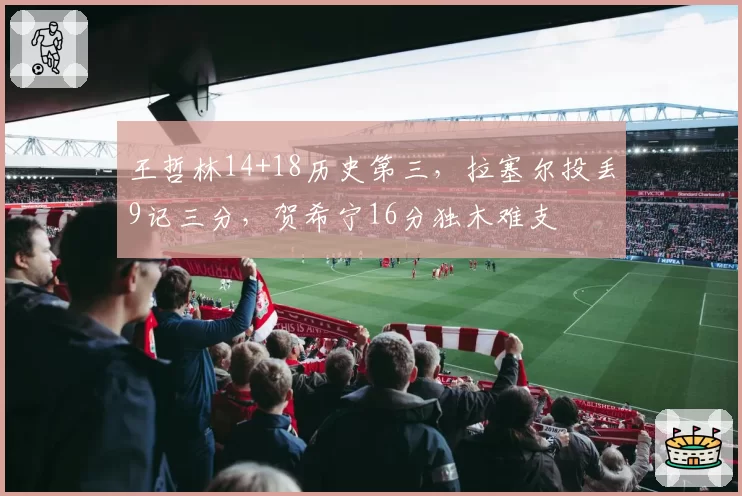 王哲林14+18历史第三，拉塞尔投丢9记三分，贺希宁16分独木难支