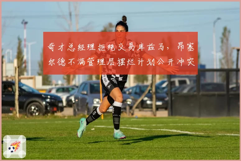 奇才总经理拒绝交易库兹马,昂塞尔德不满管理层摆烂计划公开冲突