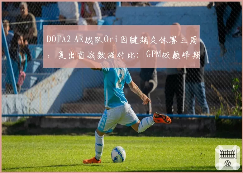 DOTA2 AR战队Ori因腱鞘炎休赛三周，复出首战数据对比：GPM较巅峰期下降12%