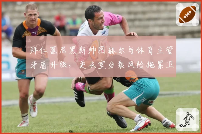 拜仁慕尼黑新帅图赫尔与体育主管矛盾升级，更衣室分裂风险拖累卫冕
