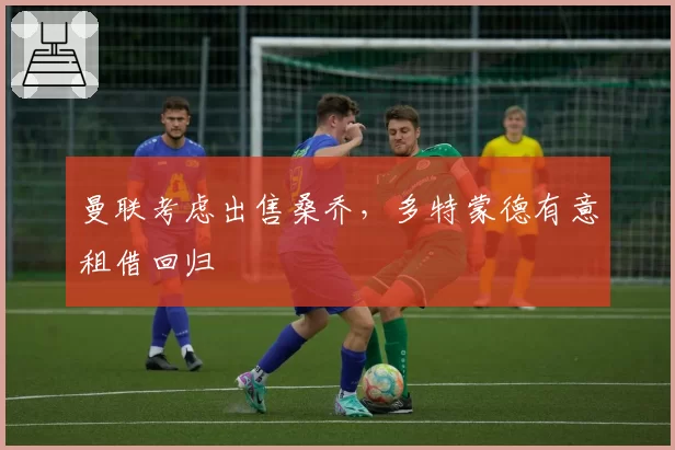 曼联考虑出售桑乔,多特蒙德有意租借回归