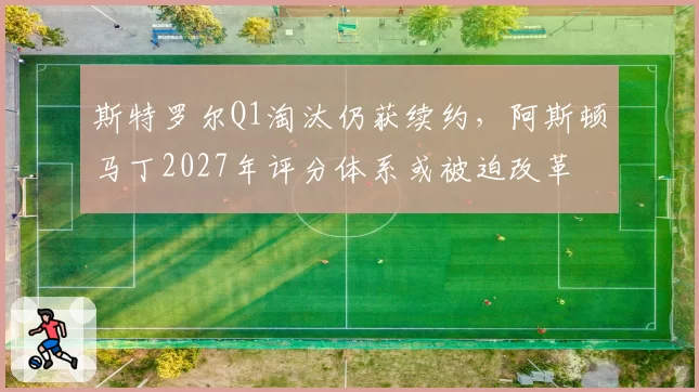 斯特罗尔Q1淘汰仍获续约，阿斯顿马丁2027年评分体系或被迫改革