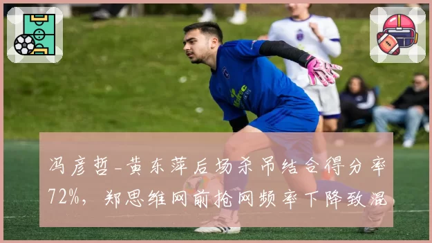 冯彦哲_黄东萍后场杀吊结合得分率72%,郑思维网前抢网频率下降致混双连贯性下滑