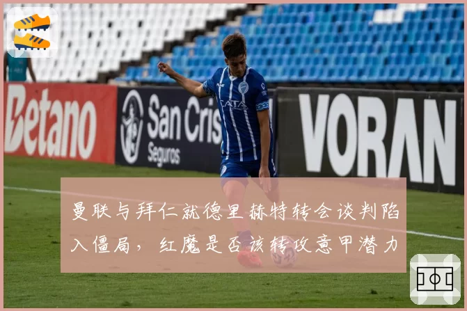 曼联与拜仁就德里赫特转会谈判陷入僵局，红魔是否该转攻意甲潜力新星？