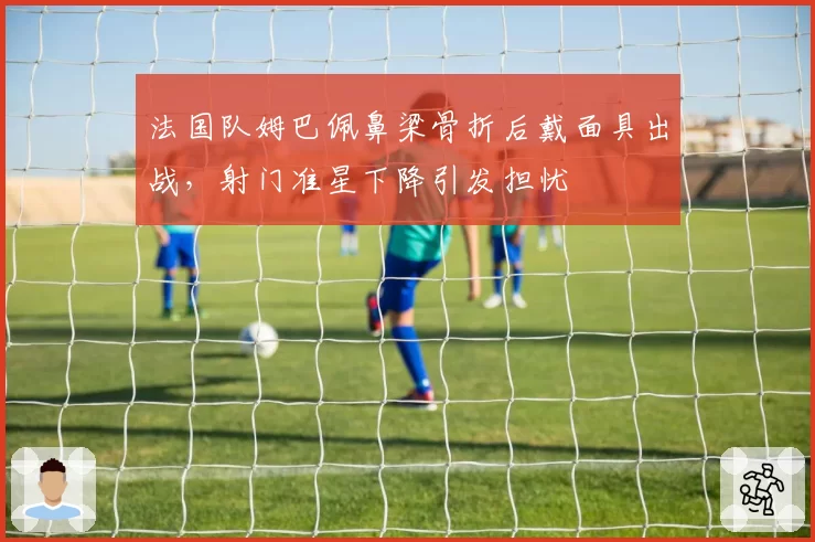 法国队姆巴佩鼻梁骨折后戴面具出战，射门准星下降引发担忧