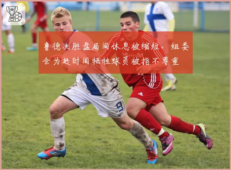 鲁德决胜盘局间休息被缩短,组委会为赶时间牺牲球员被指不尊重