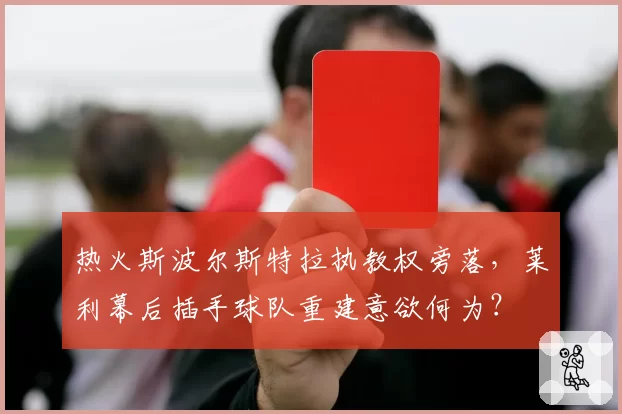 热火斯波尔斯特拉执教权旁落，莱利幕后插手球队重建意欲何为？